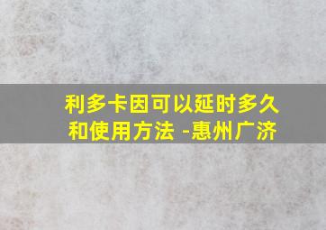 利多卡因可以延时多久和使用方法 -惠州广济